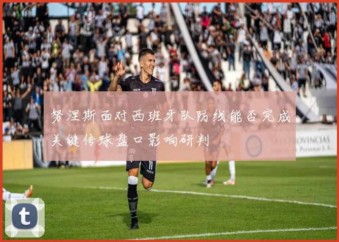 努涅斯面对西班牙队防线能否完成关键传球盘口影响研判