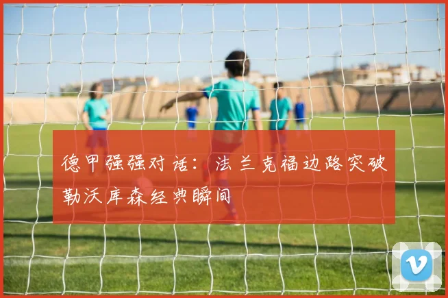德甲强强对话：法兰克福边路突破勒沃库森经典瞬间