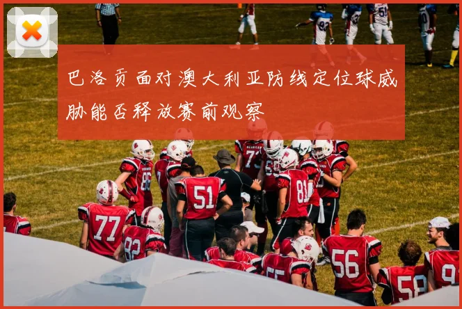 巴洛贡面对澳大利亚防线定位球威胁能否释放赛前观察
