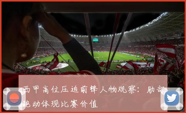 西甲高位压迫前锋人物观察：肋部跑动体现比赛价值