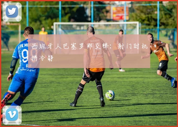 西班牙人巴塞罗那交锋:射门时机拼冷静