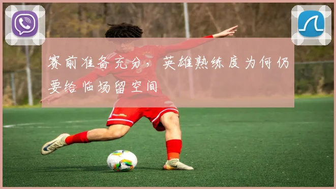 赛前准备充分，英雄熟练度为何仍要给临场留空间